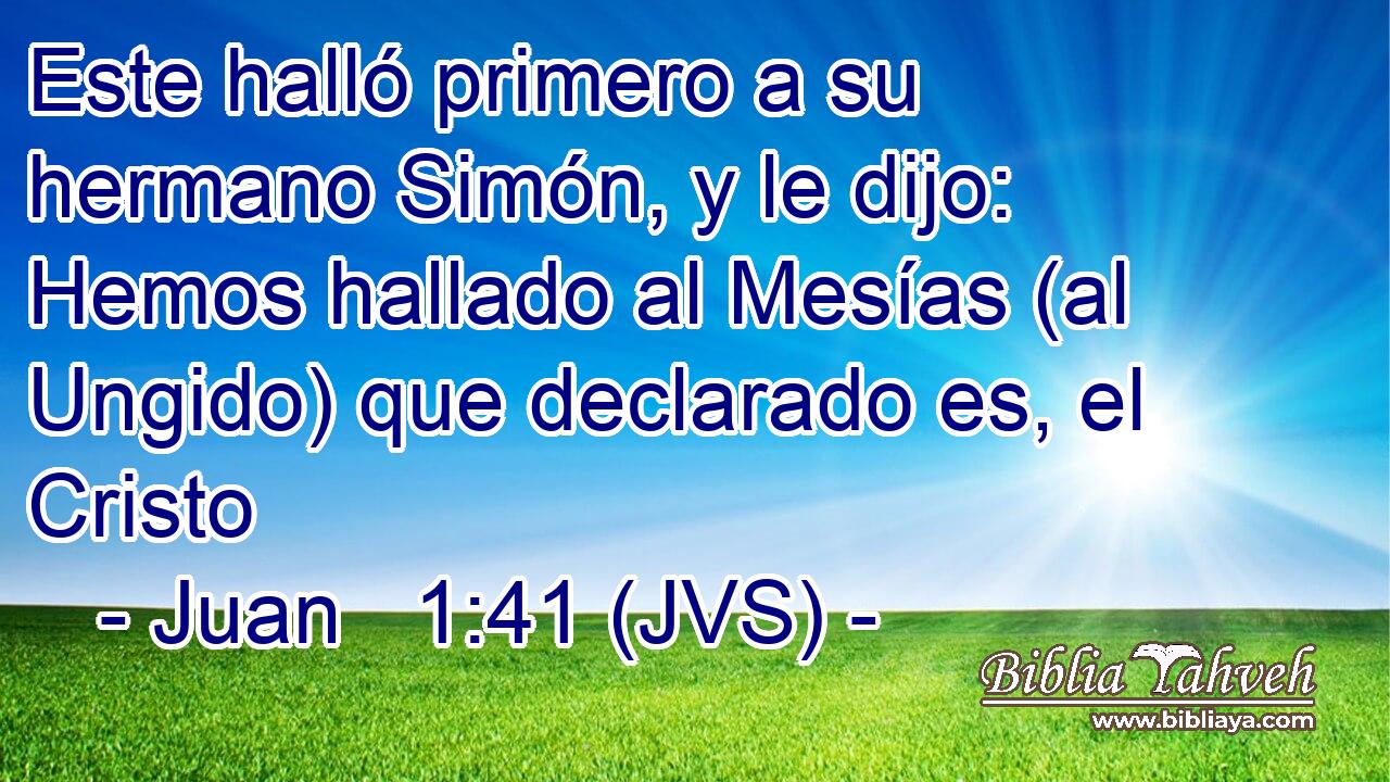 Este halló primero a su hermano Simón, y le dijo: Hemos hallado al Mesías (al Ungido) que declarado es, el Cristo