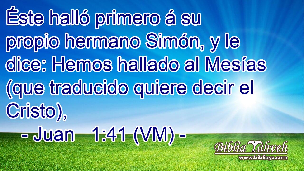  Éste halló primero á su propio hermano Simón, y le dice: Hemos hallado al Mesías (que traducido quiere decir el Cristo), 