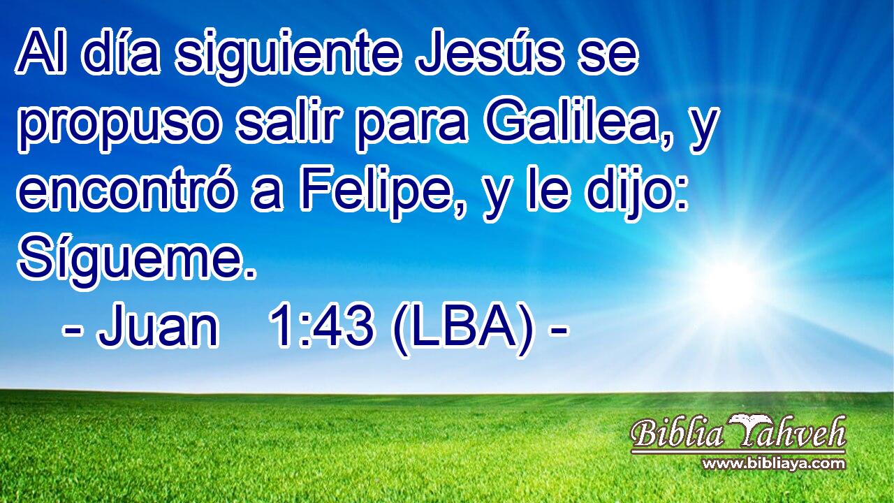 Al día siguiente Jesús se propuso salir para Galilea, y encontró a Felipe, y le dijo: Sígueme.