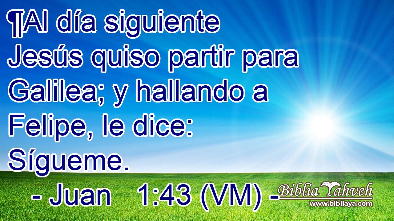  ¶Al día siguiente Jesús quiso partir para Galilea; y hallando a Felipe, le dice: Sígueme. 