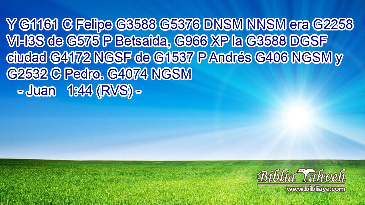 Y G1161 C Felipe G3588 G5376 DNSM NNSM era G2258 VI-I3S de G575 P Betsaida, G966 XP la G3588 DGSF ciudad G4172 NGSF de G1537 P Andrés G406 NGSM y G2532 C Pedro. G4074 NGSM 