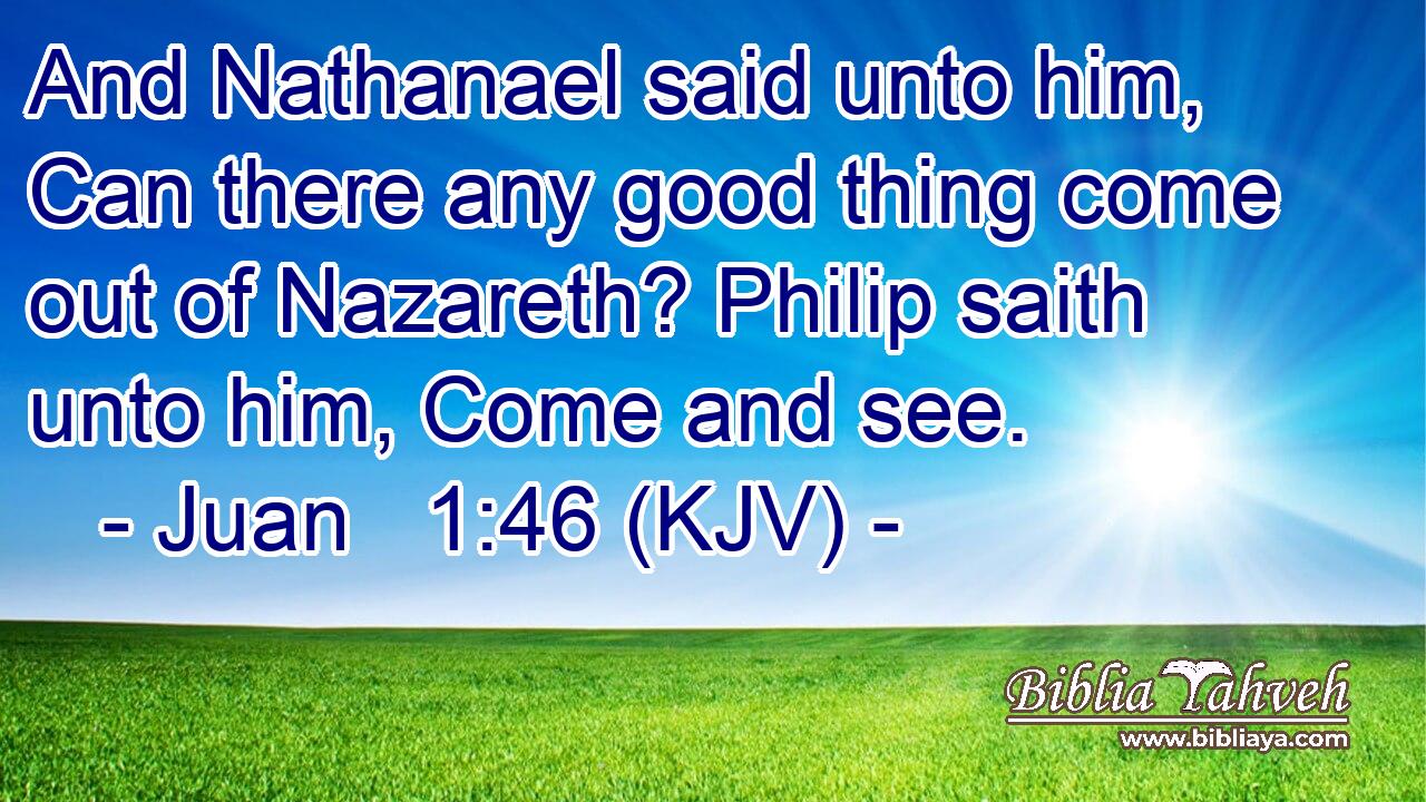 And Nathanael said unto him, Can there any good thing come out of Nazareth? Philip saith unto him, Come and see.
