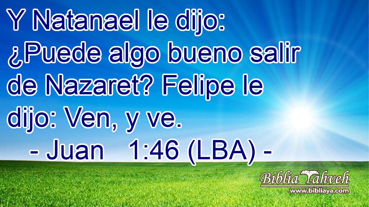 Y Natanael le dijo: ¿Puede algo bueno salir de Nazaret? Felipe le dijo: Ven, y ve.