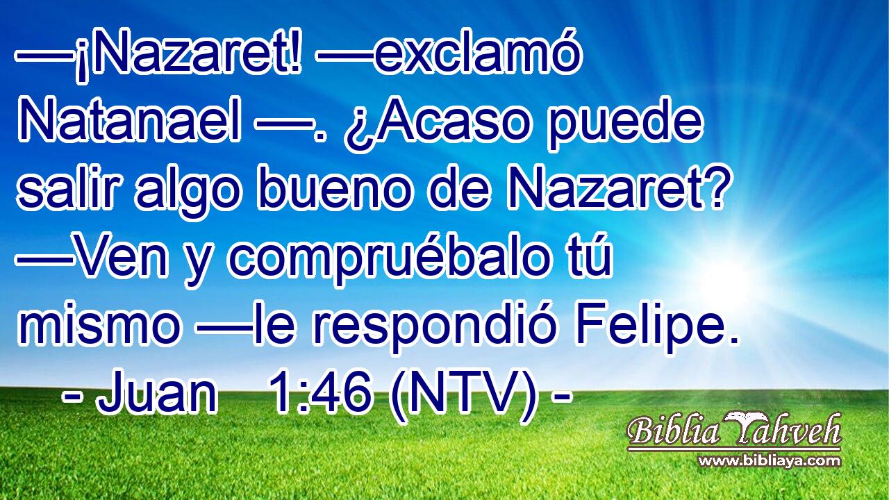 —¡Nazaret! —exclamó Natanael —. ¿Acaso puede salir algo bueno de Nazaret? —Ven y compruébalo tú mismo —le respondió Felipe.