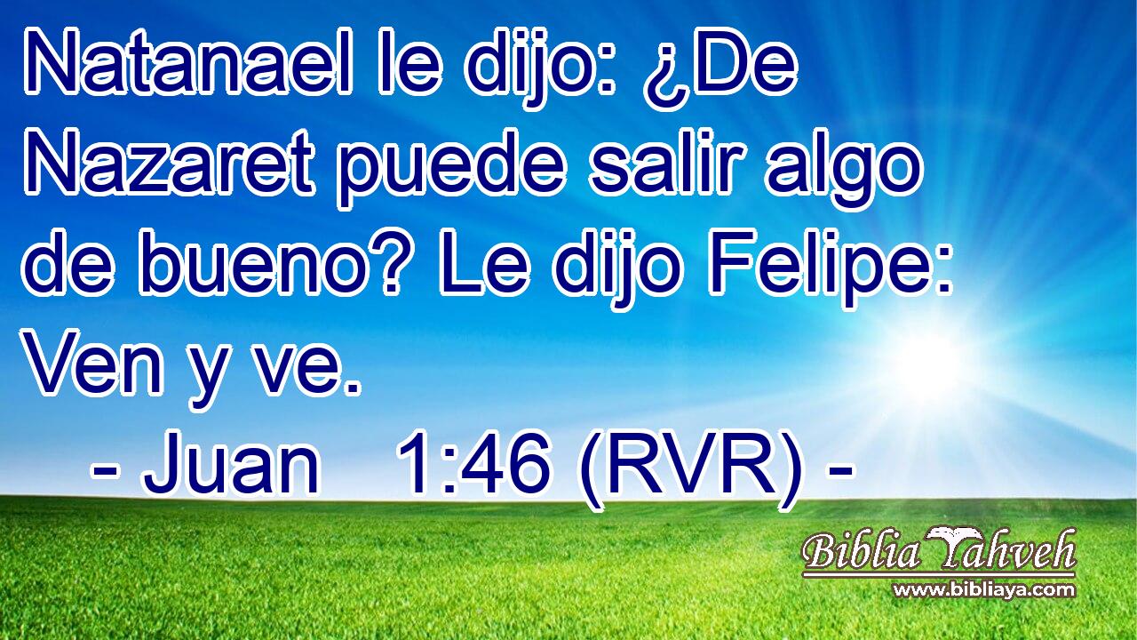 Natanael le dijo: ¿De Nazaret puede salir algo de bueno? Le dijo Felipe: Ven y ve.