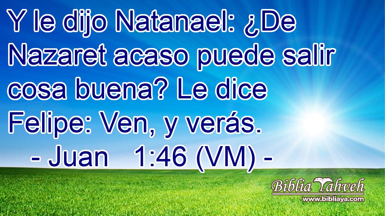  Y le dijo Natanael: ¿De Nazaret acaso puede salir cosa buena? Le dice Felipe: Ven, y verás. 