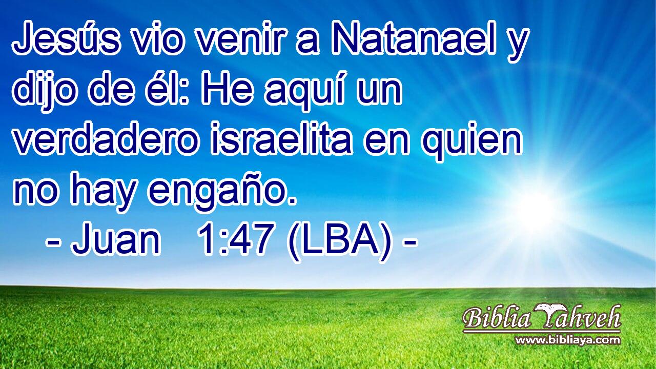 Jesús vio venir a Natanael y dijo de él: He aquí un verdadero israelita en quien no hay engaño.