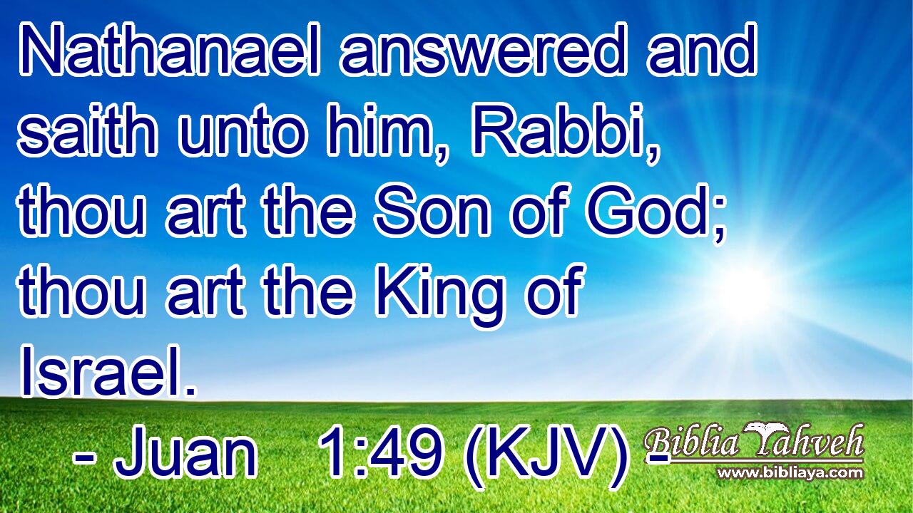 Nathanael answered and saith unto him, Rabbi, thou art the Son of God; thou art the King of Israel.