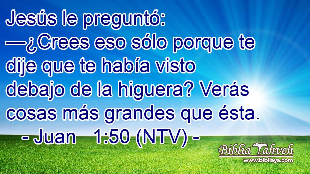 Jesús le preguntó: —¿Crees eso sólo porque te dije que te había visto debajo de la higuera? Verás cosas más grandes que ésta.