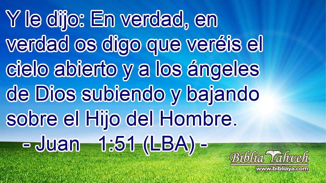 Y le dijo: En verdad, en verdad os digo que veréis el cielo abierto y a los ángeles de Dios subiendo y bajando sobre el Hijo del Hombre.