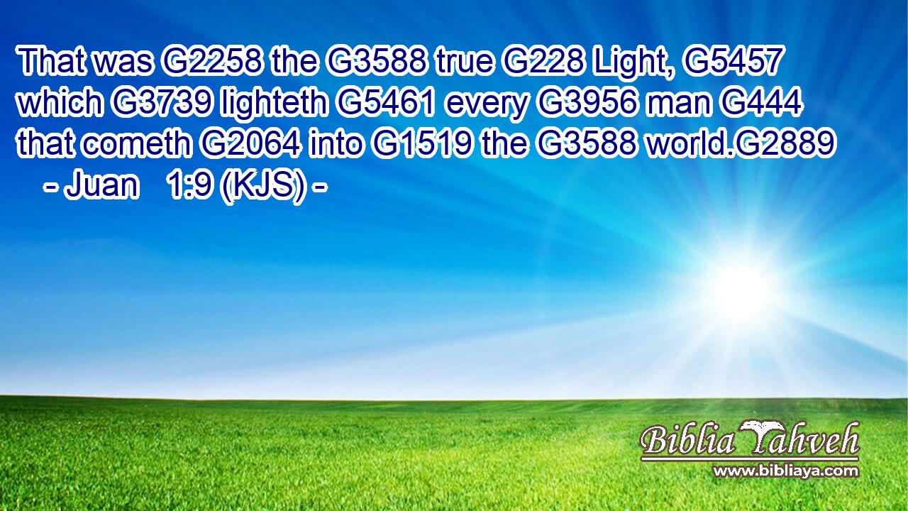That was G2258 the G3588 true G228 Light, G5457 which G3739 lighteth G5461 every G3956 man G444 that cometh G2064 into G1519 the G3588 world.G2889