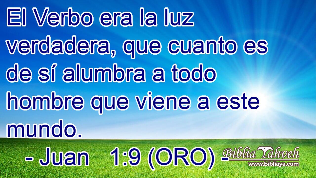  El Verbo era la luz verdadera, que cuanto es de sí alumbra a todo hombre que viene a este mundo. 