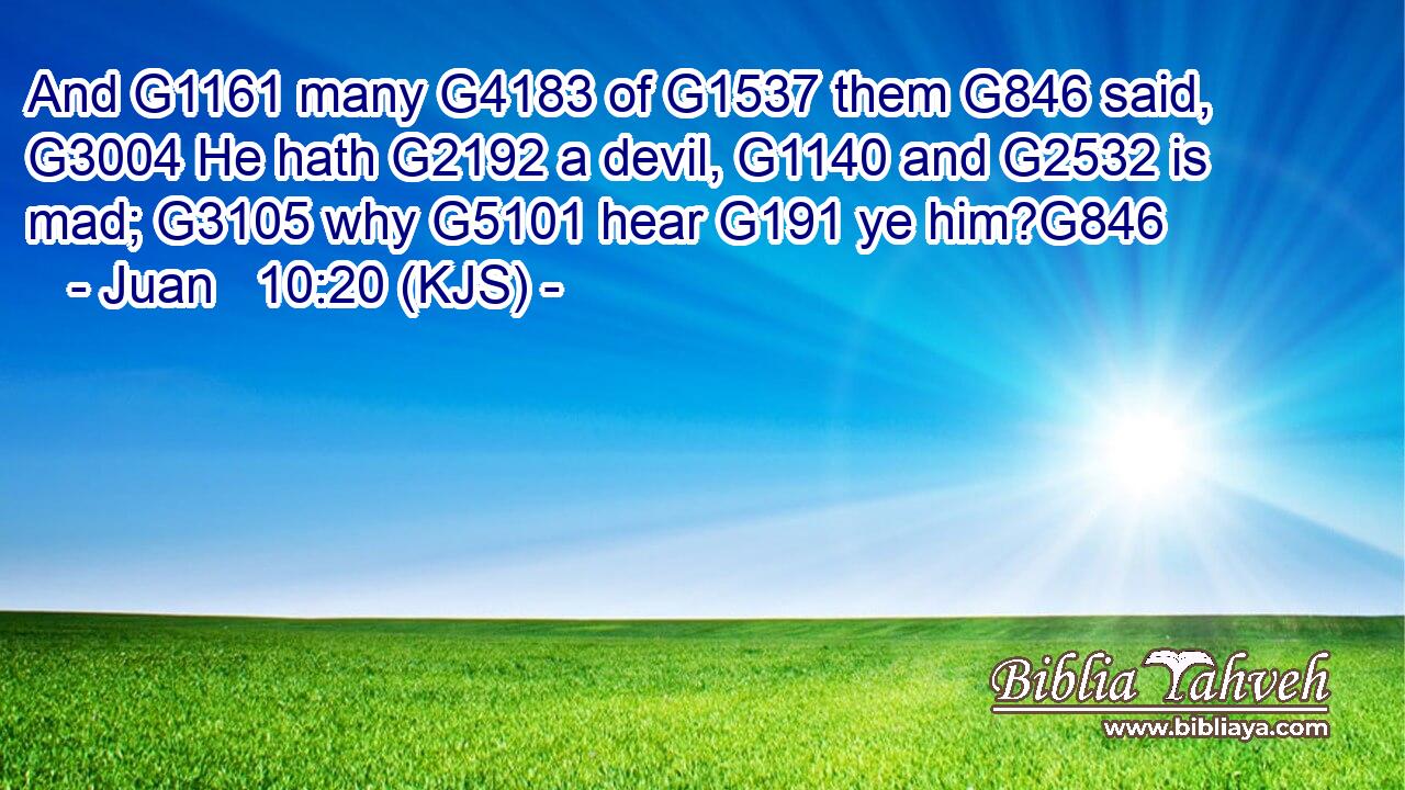 And G1161 many G4183 of G1537 them G846 said, G3004 He hath G2192 a devil, G1140 and G2532 is mad; G3105 why G5101 hear G191 ye him?G846