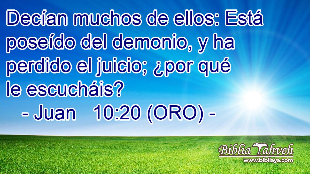  Decían muchos de ellos: Está poseído del demonio, y ha perdido el juicio; ¿por qué le escucháis? 