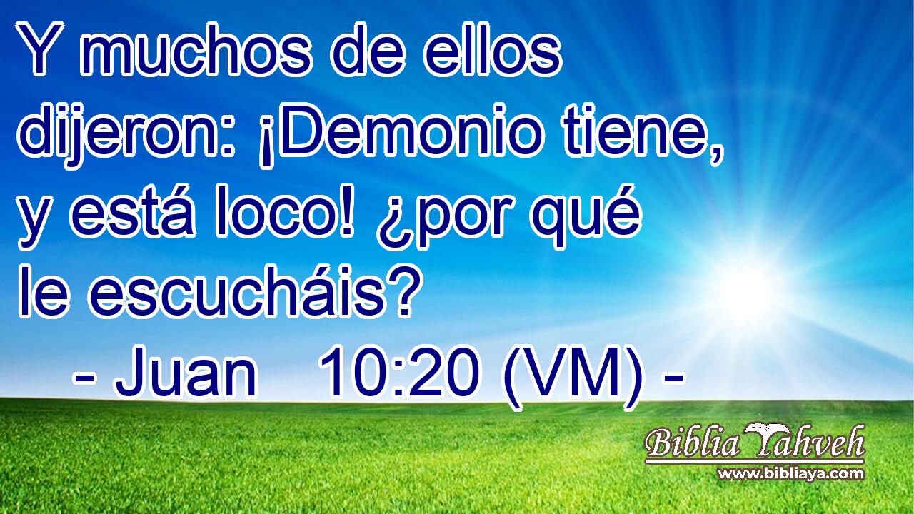  Y muchos de ellos dijeron: ¡Demonio tiene, y está loco! ¿por qué le escucháis? 