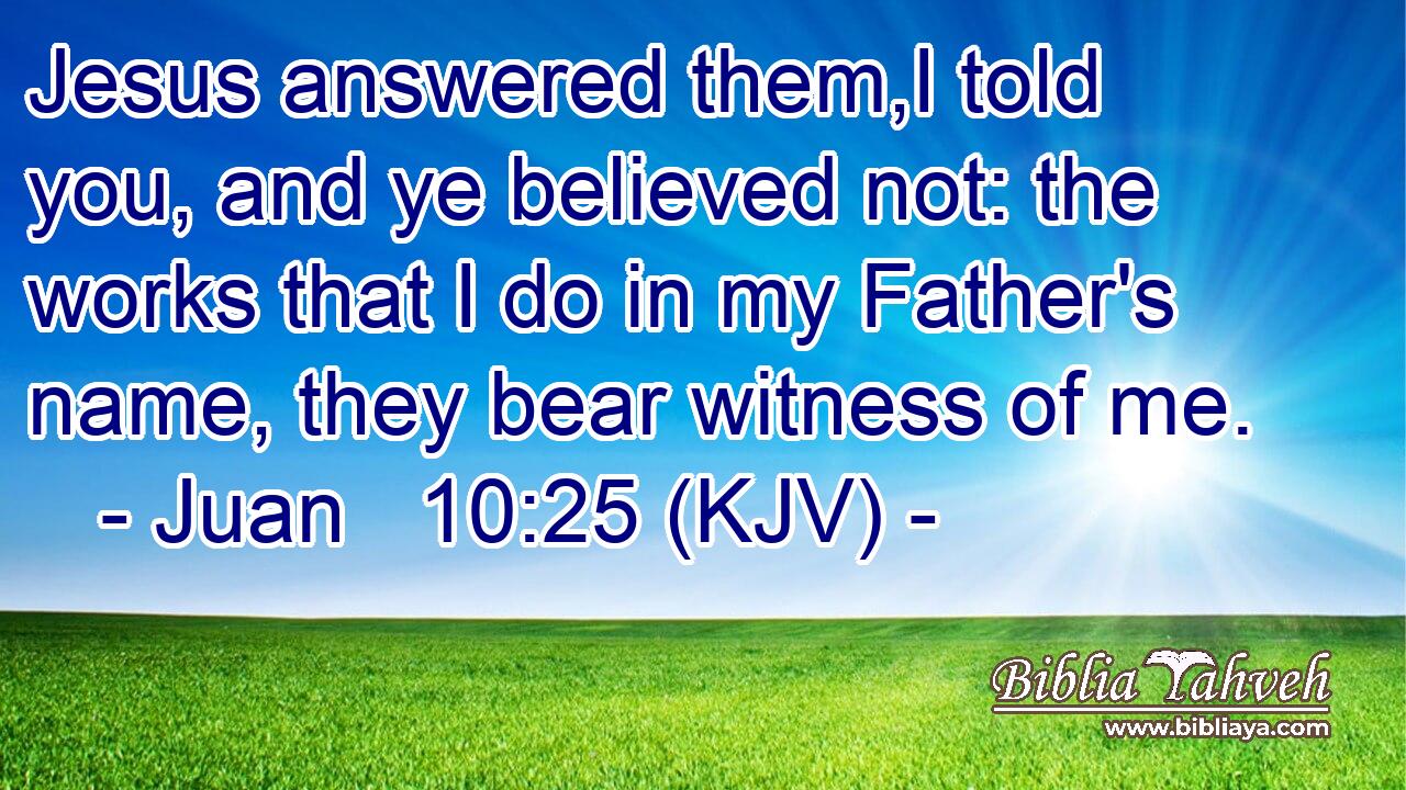 Jesus answered them,I told you, and ye believed not: the works that I do in my Father's name, they bear witness of me.