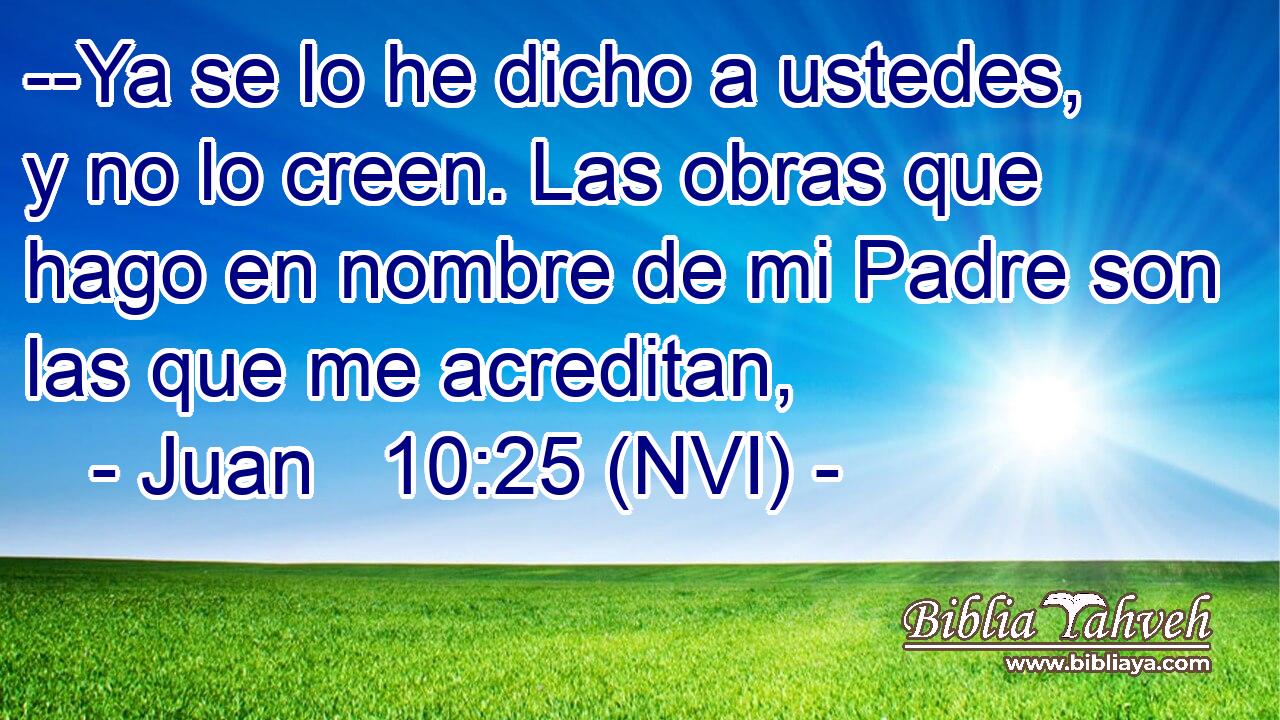  --Ya se lo he dicho a ustedes, y no lo creen. Las obras que hago en nombre de mi Padre son las que me acreditan, 