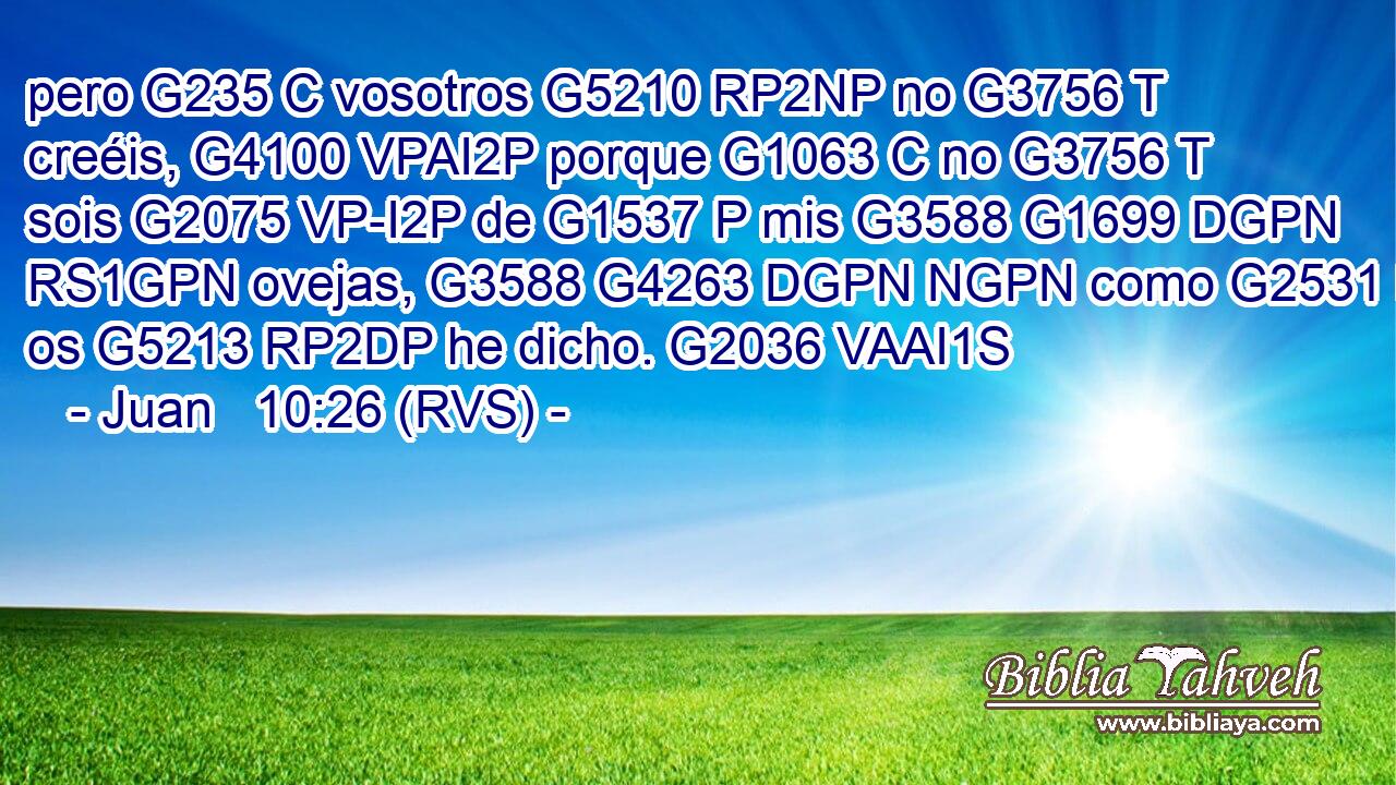pero G235 C vosotros G5210 RP2NP no G3756 T creéis, G4100 VPAI2P porque G1063 C no G3756 T sois G2075 VP-I2P de G1537 P mis G3588 G1699 DGPN RS1GPN ovejas, G3588 G4263 DGPN NGPN como G2531 B os G5213 RP2DP he dicho. G2036 VAAI1S 