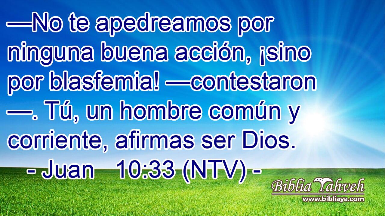 —No te apedreamos por ninguna buena acción, ¡sino por blasfemia! —contestaron —. Tú, un hombre común y corriente, afirmas ser Dios.