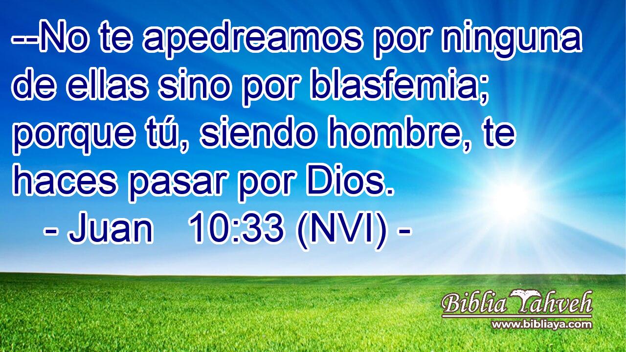  --No te apedreamos por ninguna de ellas sino por blasfemia; porque tú, siendo hombre, te haces pasar por Dios. 