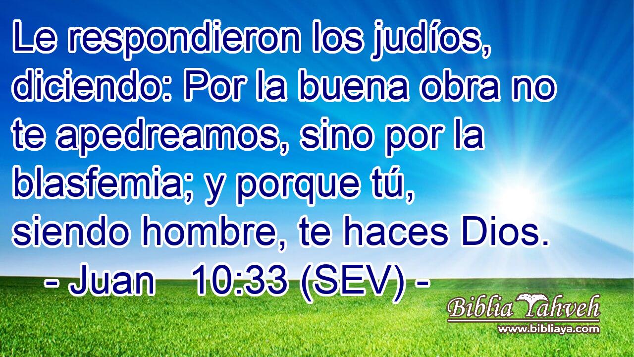 Le respondieron los judíos, diciendo: Por la buena obra no te apedreamos, sino por la blasfemia; y porque tú, siendo hombre, te haces Dios.