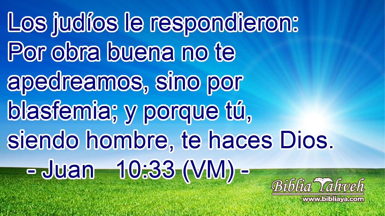  Los judíos le respondieron: Por obra buena no te apedreamos, sino por blasfemia; y porque tú, siendo hombre, te haces Dios. 