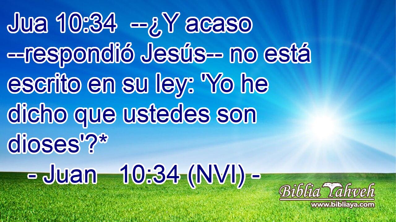 Jua 10:34  --¿Y acaso --respondió Jesús-- no está escrito en su ley: 'Yo he dicho que ustedes son dioses'?* 