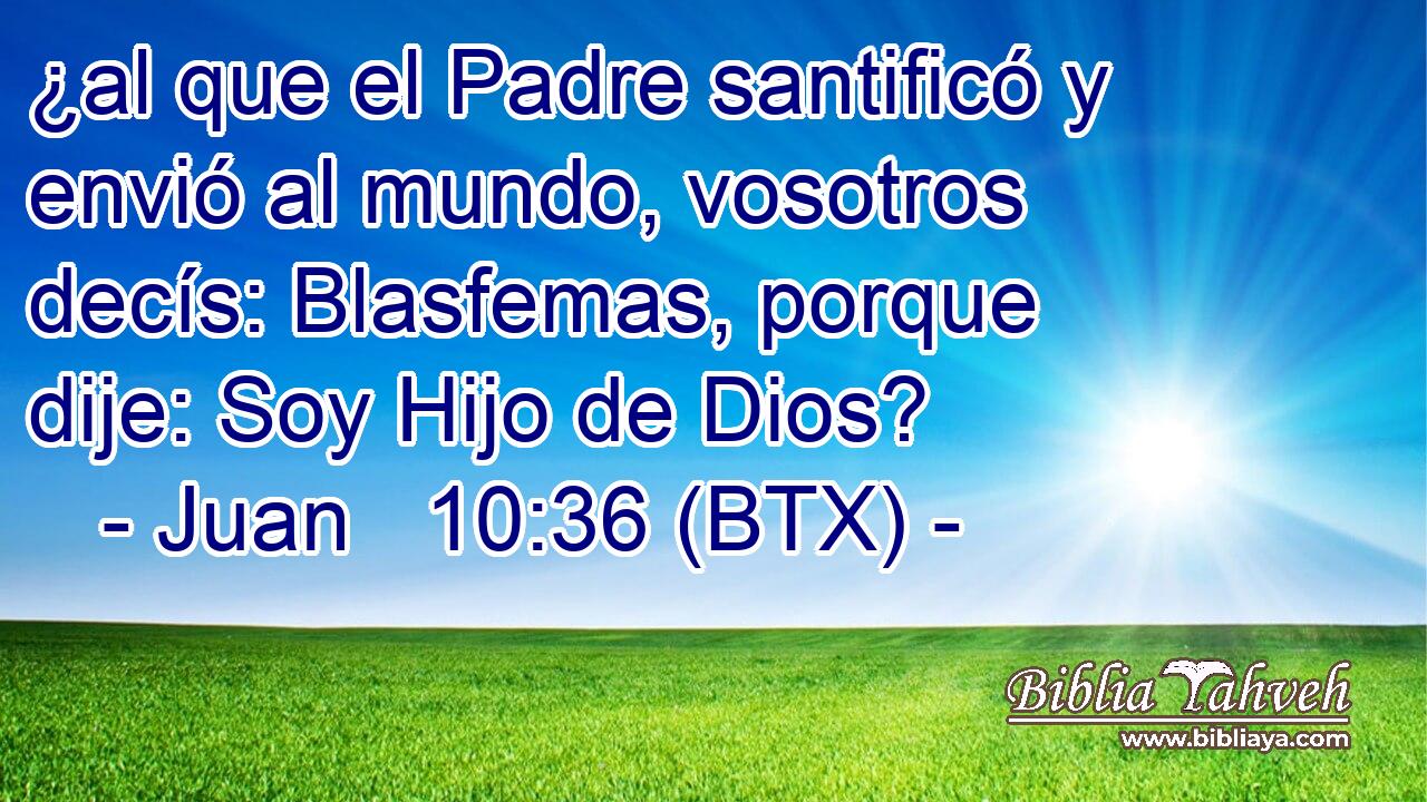 ¿al que el Padre santificó y envió al mundo, vosotros decís: Blasfemas, porque dije: Soy Hijo de Dios?