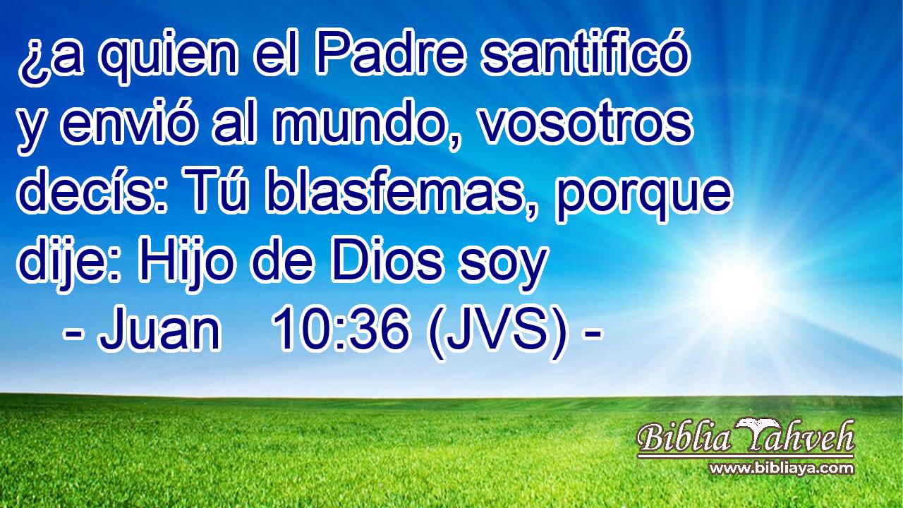¿a quien el Padre santificó y envió al mundo, vosotros decís: Tú blasfemas, porque dije: Hijo de Dios soy