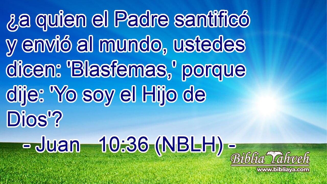  ¿a quien el Padre santificó y envió al mundo, ustedes dicen: 'Blasfemas,' porque dije: 'Yo soy el Hijo de Dios'? 