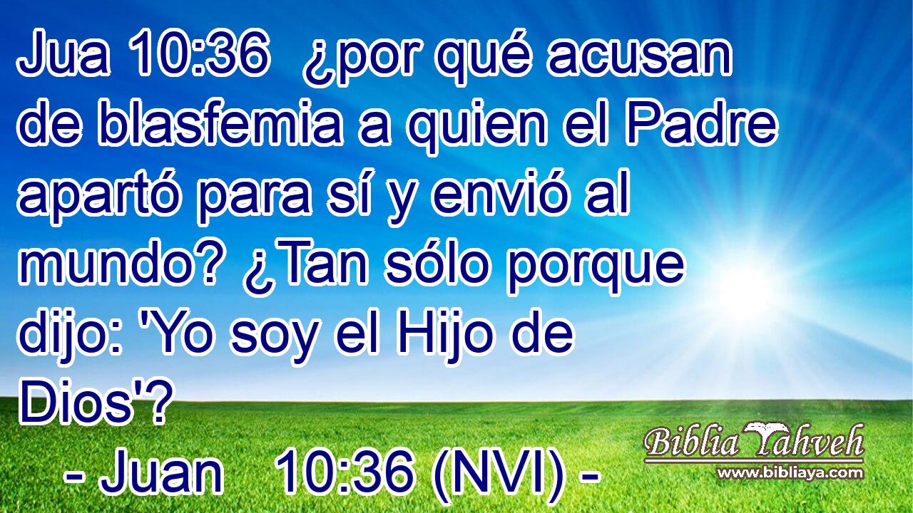 Jua 10:36  ¿por qué acusan de blasfemia a quien el Padre apartó para sí y envió al mundo? ¿Tan sólo porque dijo: 'Yo soy el Hijo de Dios'? 