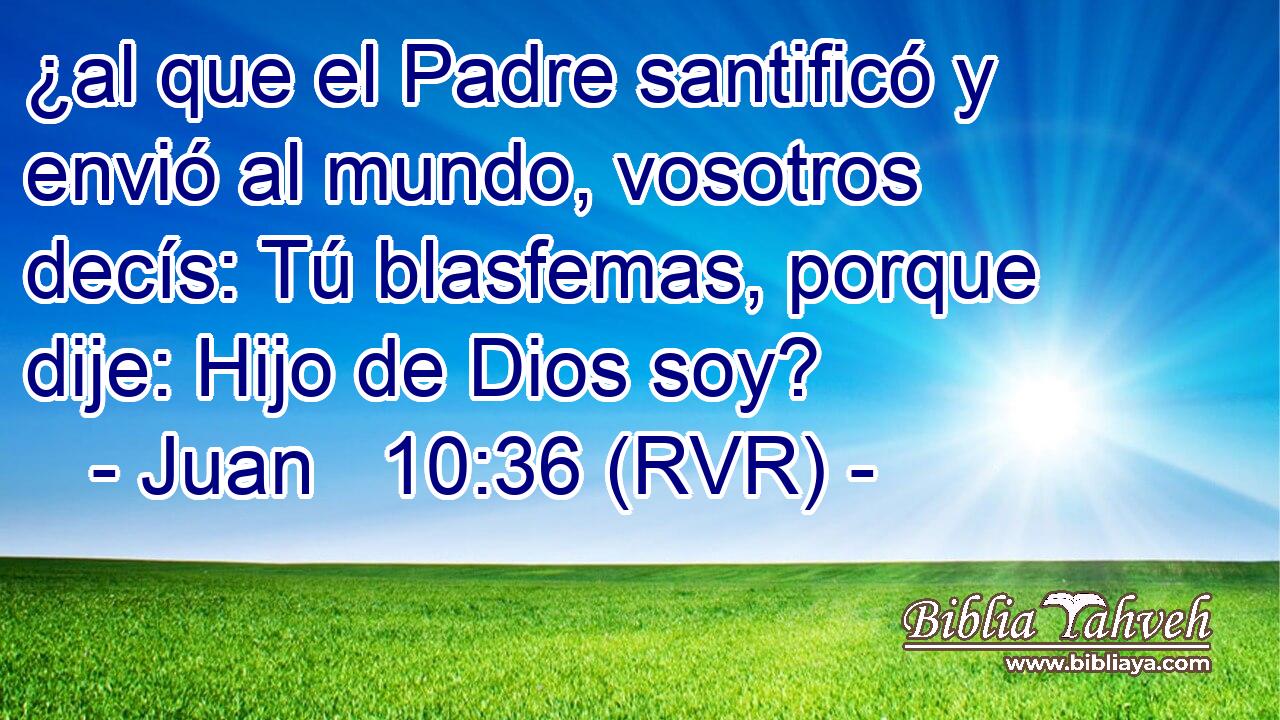 ¿al que el Padre santificó y envió al mundo, vosotros decís: Tú blasfemas, porque dije: Hijo de Dios soy?