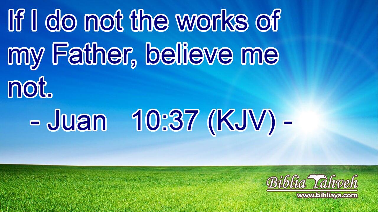 If I do not the works of my Father, believe me not.