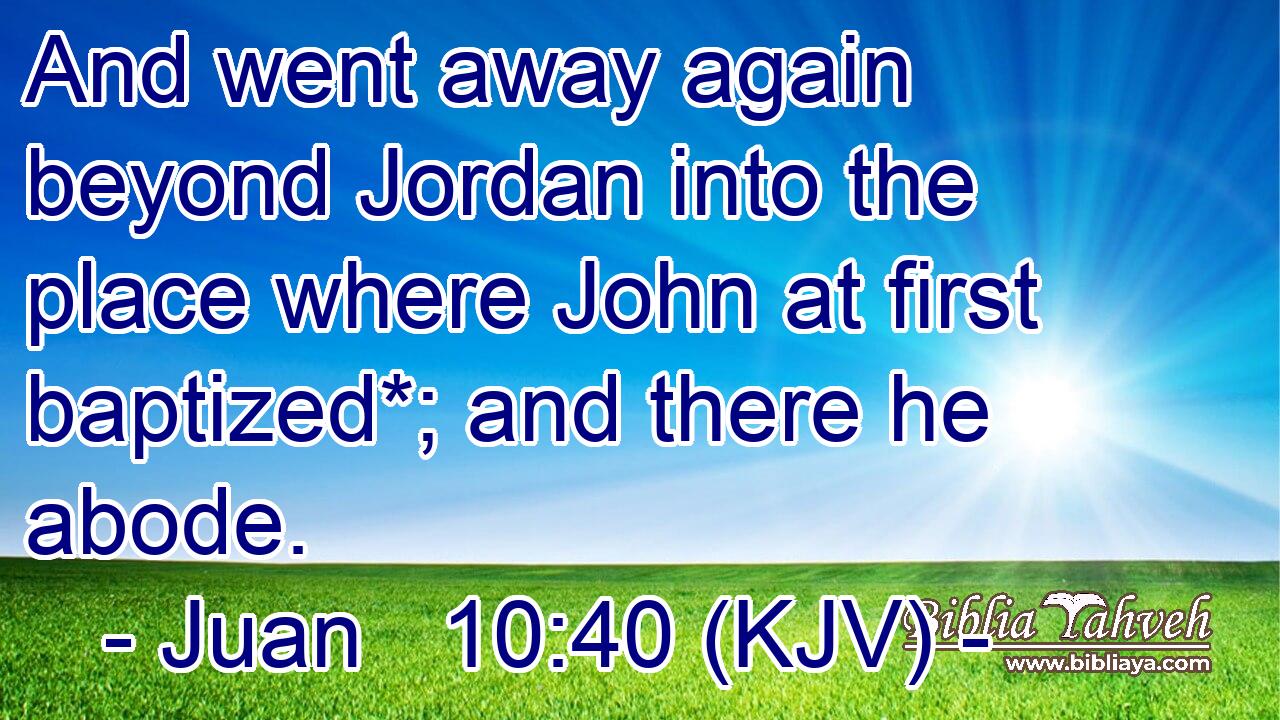 And went away again beyond Jordan into the place where John at first baptized*; and there he abode.