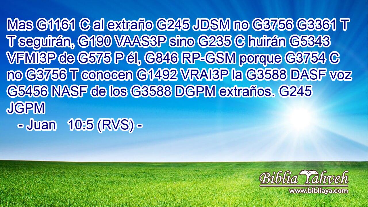 Mas G1161 C al extraño G245 JDSM no G3756 G3361 T T seguirán, G190 VAAS3P sino G235 C huirán G5343 VFMI3P de G575 P él, G846 RP-GSM porque G3754 C no G3756 T conocen G1492 VRAI3P la G3588 DASF voz G5456 NASF de los G3588 DGPM extraños. G245 JGPM 