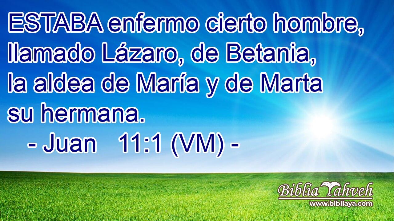  ESTABA enfermo cierto hombre, llamado Lázaro, de Betania, la aldea de María y de Marta su hermana. 