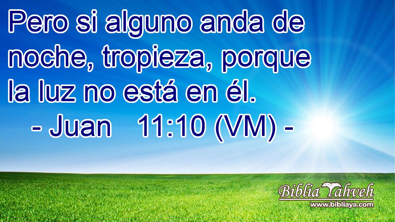  Pero si alguno anda de noche, tropieza, porque la luz no está en él. 