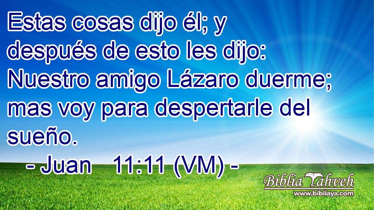  Estas cosas dijo él; y después de esto les dijo: Nuestro amigo Lázaro duerme; mas voy para despertarle del sueño. 