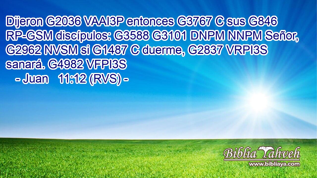 Dijeron G2036 VAAI3P entonces G3767 C sus G846 RP-GSM discípulos: G3588 G3101 DNPM NNPM Señor, G2962 NVSM si G1487 C duerme, G2837 VRPI3S sanará. G4982 VFPI3S 
