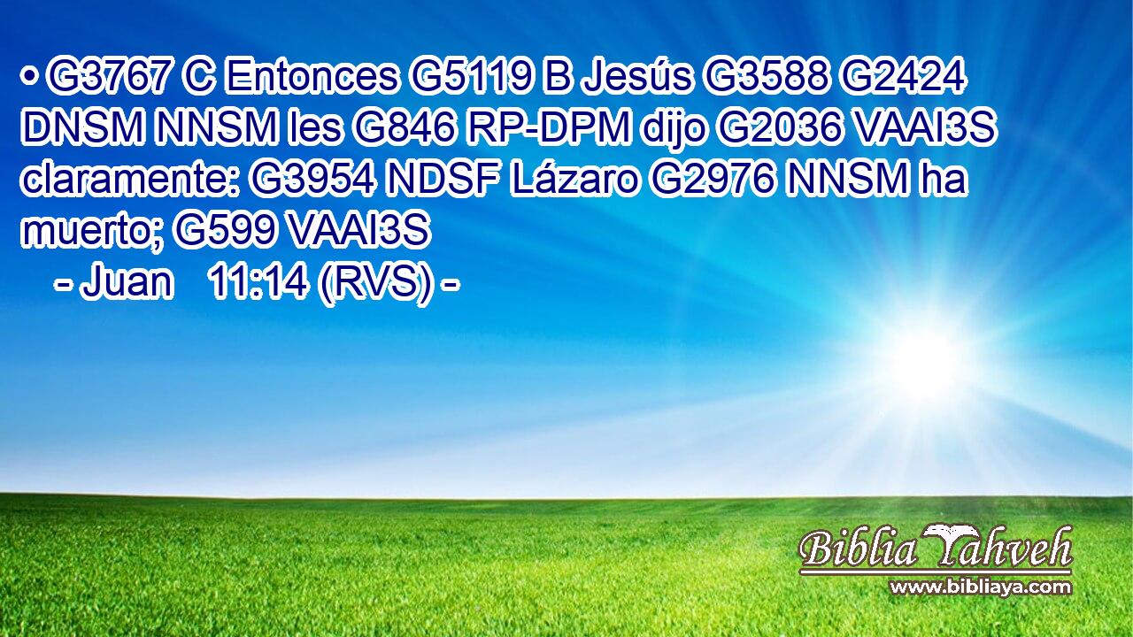 • G3767 C Entonces G5119 B Jesús G3588 G2424 DNSM NNSM les G846 RP-DPM dijo G2036 VAAI3S claramente: G3954 NDSF Lázaro G2976 NNSM ha muerto; G599 VAAI3S 