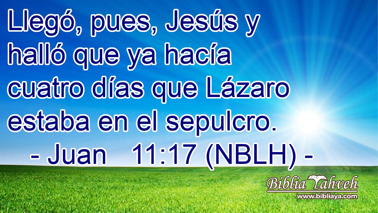  Llegó, pues, Jesús y halló que ya hacía cuatro días que Lázaro estaba en el sepulcro. 