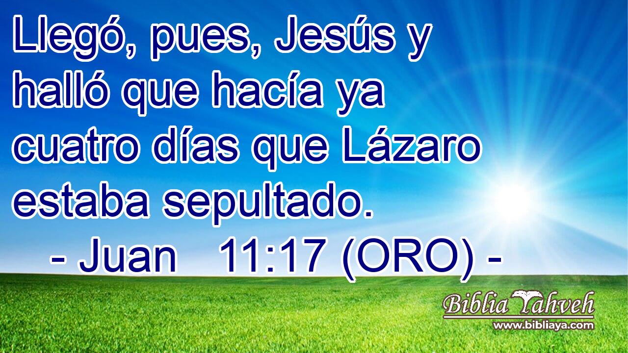  Llegó, pues, Jesús y halló que hacía ya cuatro días que Lázaro estaba sepultado. 