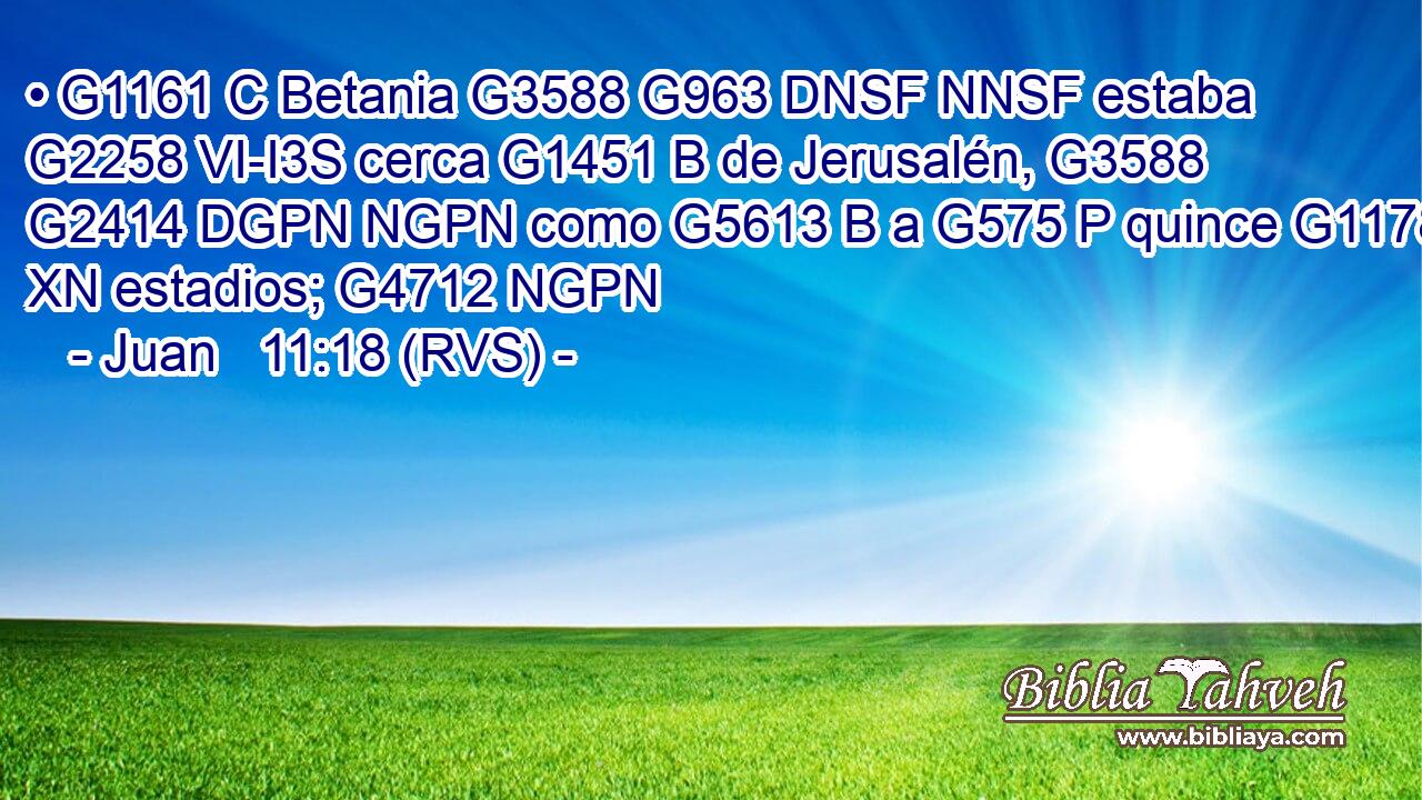 • G1161 C Betania G3588 G963 DNSF NNSF estaba G2258 VI-I3S cerca G1451 B de Jerusalén, G3588 G2414 DGPN NGPN como G5613 B a G575 P quince G1178 XN estadios; G4712 NGPN 