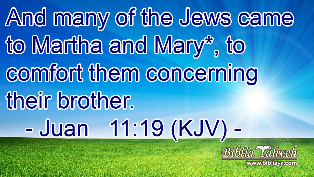 And many of the Jews came to Martha and Mary*, to comfort them concerning their brother.