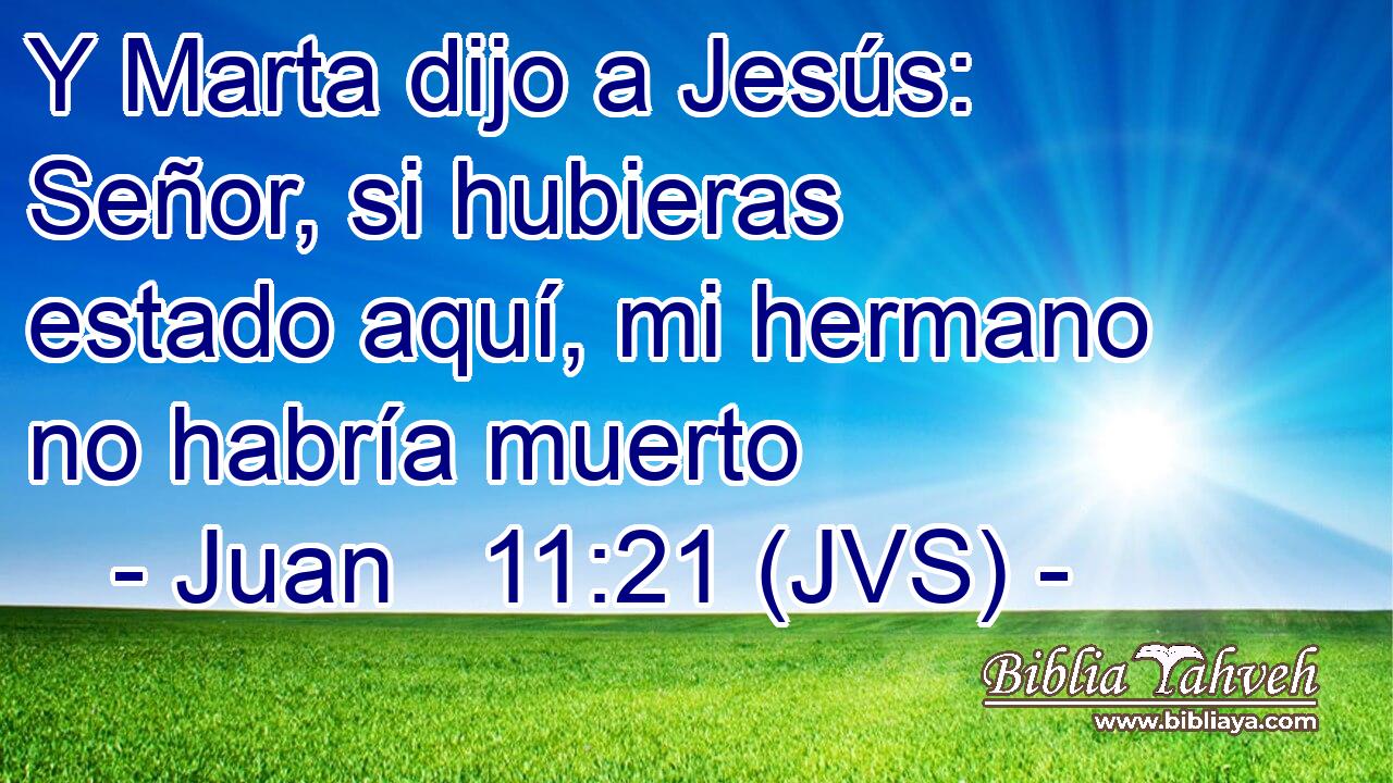 Y Marta dijo a Jesús: Señor, si hubieras estado aquí, mi hermano no habría muerto
