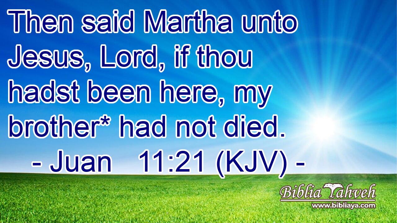 Then said Martha unto Jesus, Lord, if thou hadst been here, my brother* had not died.