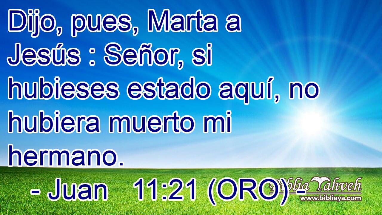  Dijo, pues, Marta a Jesús : Señor, si hubieses estado aquí, no hubiera muerto mi hermano. 
