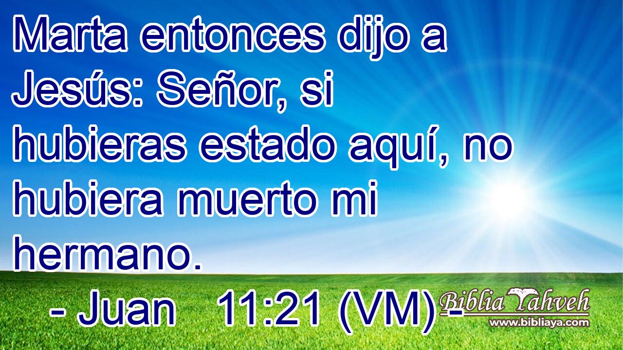  Marta entonces dijo a Jesús: Señor, si hubieras estado aquí, no hubiera muerto mi hermano. 