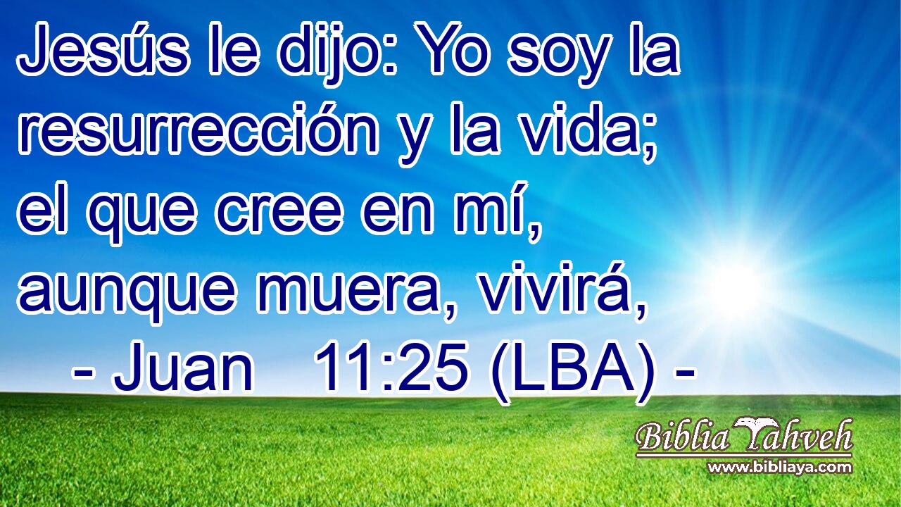 Jesús le dijo: Yo soy la resurrección y la vida; el que cree en mí, aunque muera, vivirá,