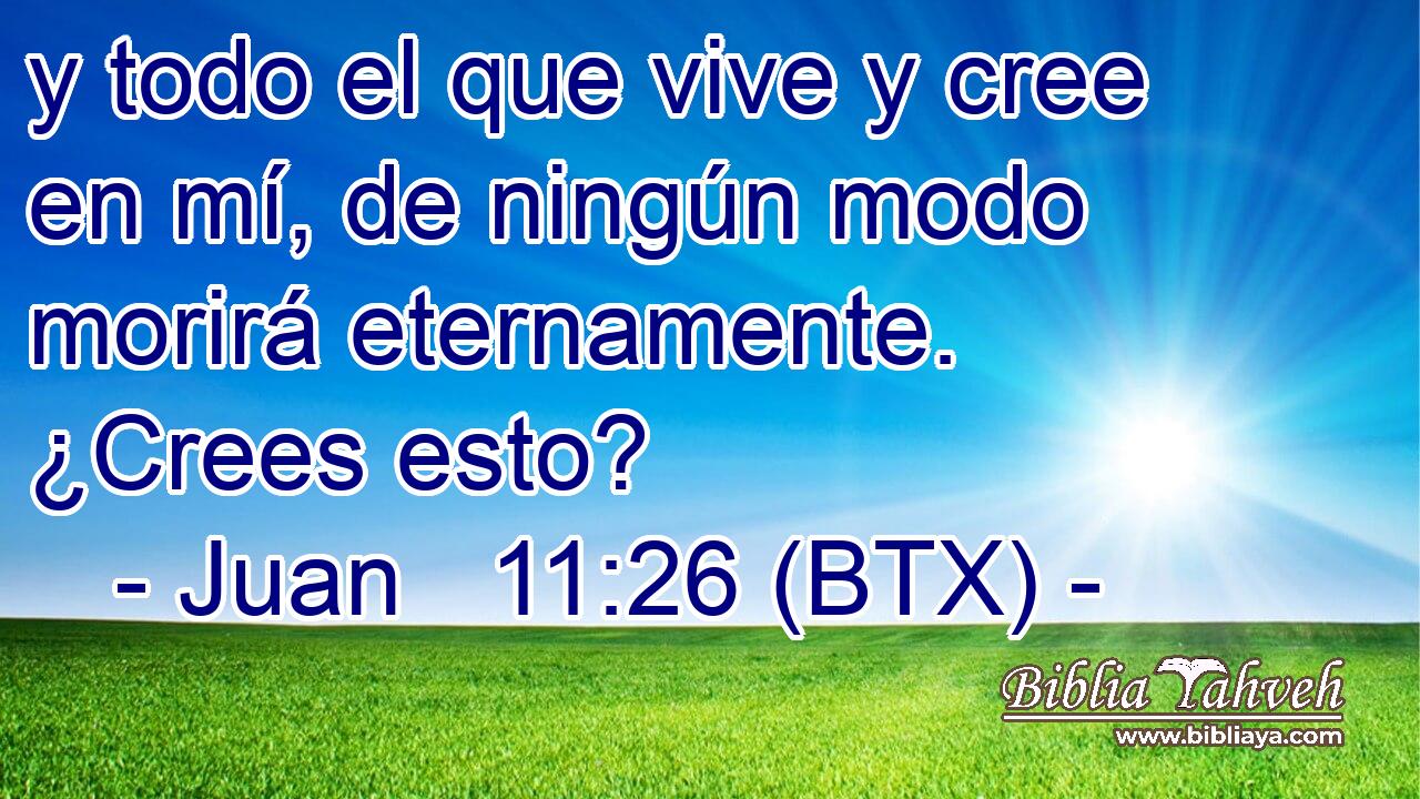 y todo el que vive y cree en mí, de ningún modo morirá eternamente. ¿Crees esto?